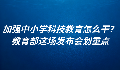 關(guān)注 | 加強(qiáng)中小學(xué)科技教育怎么干？教育部這場(chǎng)發(fā)布會(huì)劃重點(diǎn)